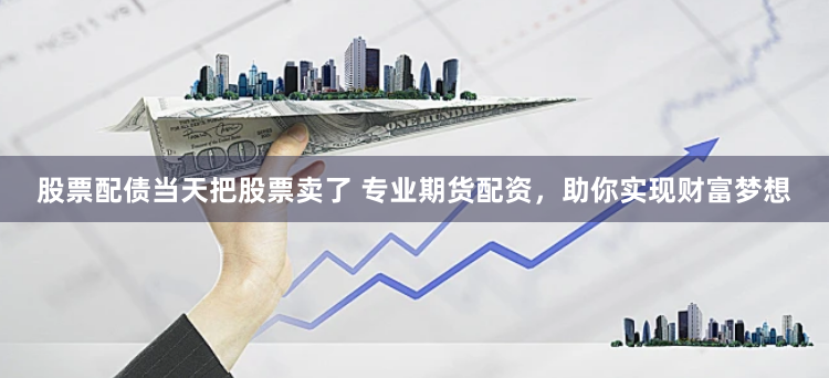 股票配债当天把股票卖了 专业期货配资,助你实现财富梦想