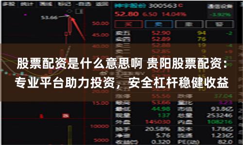 股票配资是什么意思啊 贵阳股票配资:专业平台助力投资,安全杠杆稳健收益