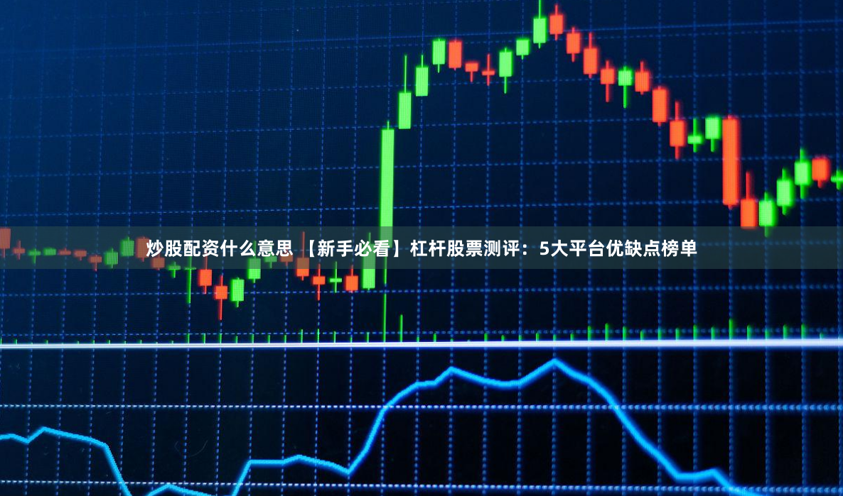 炒股配资什么意思 【新手必看】杠杆股票测评：5大平台优缺点榜单