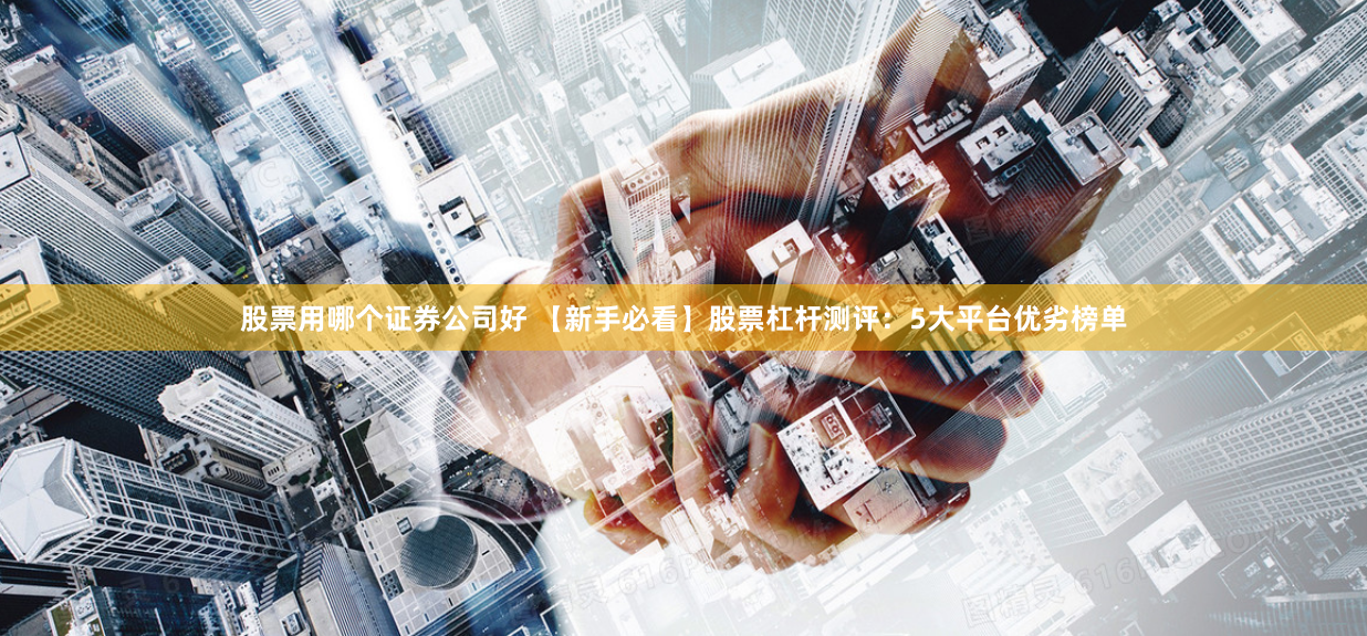 股票用哪个证券公司好 【新手必看】股票杠杆测评：5大平台优劣榜单