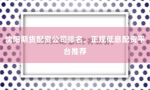 沈阳期货配资公司排名，正规低息配资平台推荐