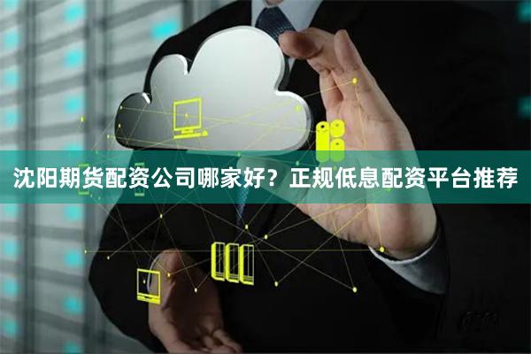 沈阳期货配资公司哪家好？正规低息配资平台推荐