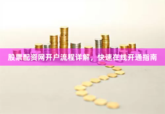 股票配资网开户流程详解，快速在线开通指南