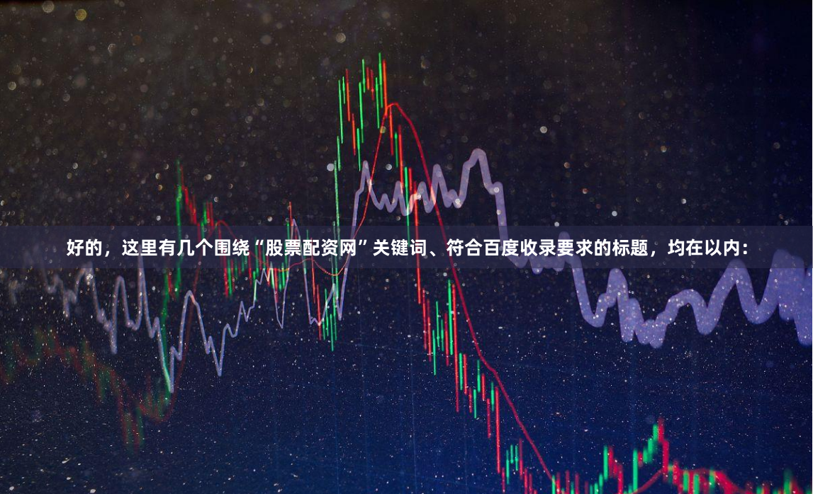 好的，这里有几个围绕“股票配资网”关键词、符合百度收录要求的标题，均在以内：