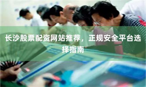 长沙股票配资网站推荐，正规安全平台选择指南