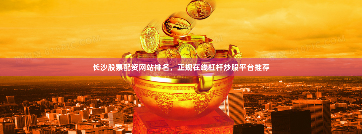 长沙股票配资网站排名，正规在线杠杆炒股平台推荐