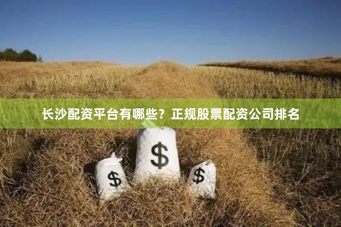 长沙配资平台有哪些？正规股票配资公司排名