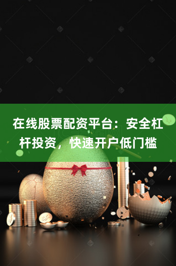 在线股票配资平台：安全杠杆投资，快速开户低门槛