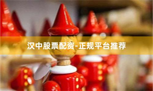 汉中股票配资-正规平台推荐