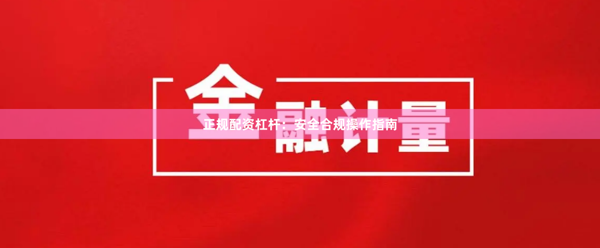 正规配资杠杆：安全合规操作指南