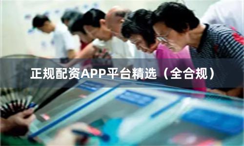 正规配资APP平台精选（全合规）