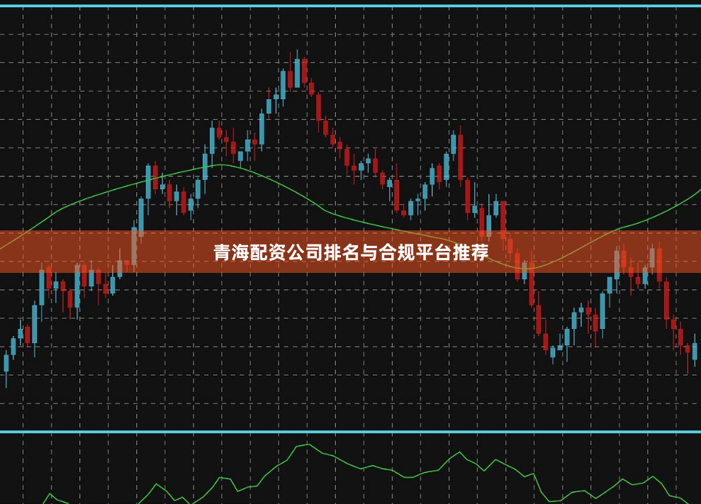 青海配资公司排名与合规平台推荐