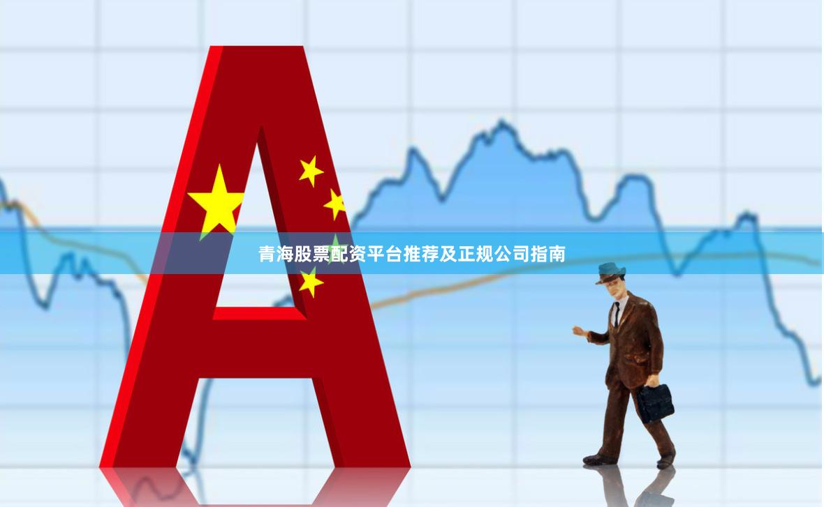 青海股票配资平台推荐及正规公司指南