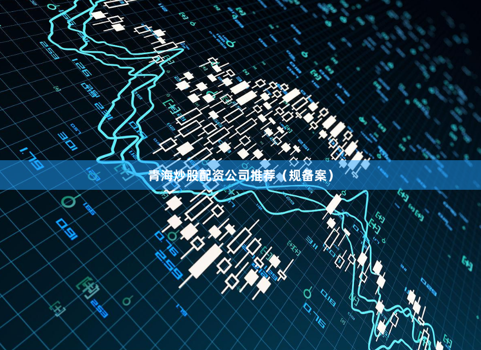 青海炒股配资公司推荐（规备案）