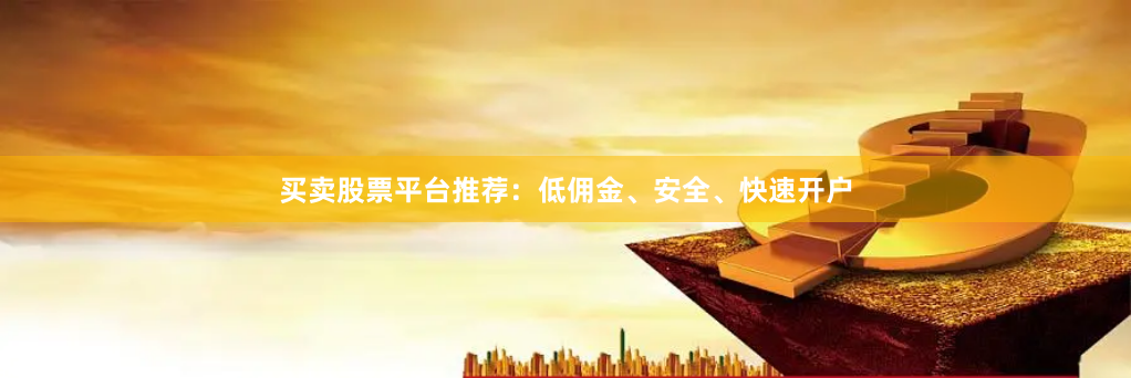 买卖股票平台推荐：低佣金、安全、快速开户