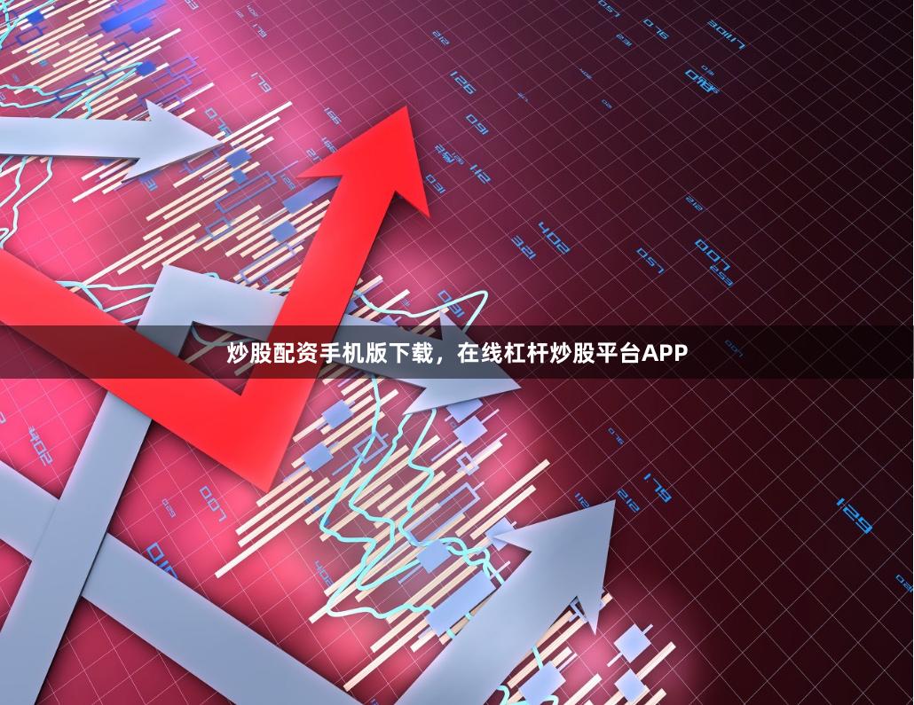炒股配资手机版下载，在线杠杆炒股平台APP
