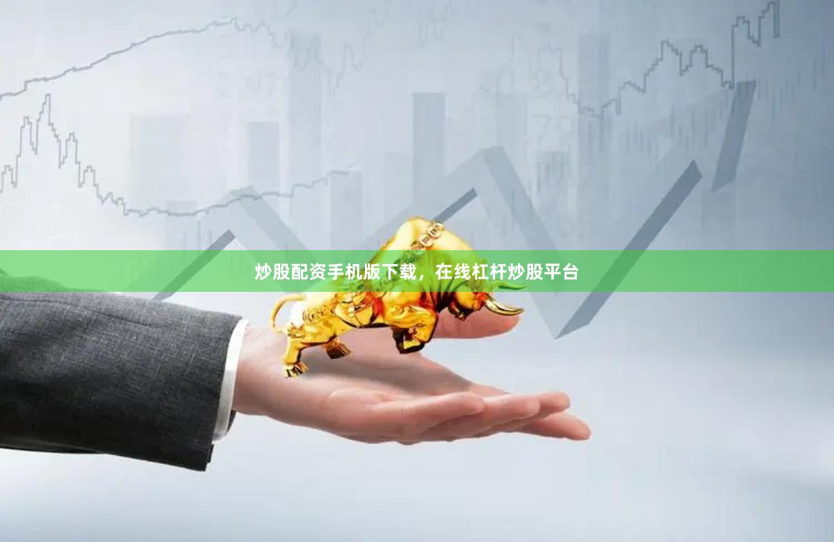 炒股配资手机版下载，在线杠杆炒股平台
