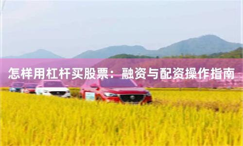怎样用杠杆买股票:融资与配资操作指南