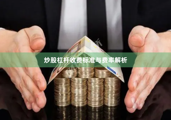 炒股杠杆收费标准与费率解析