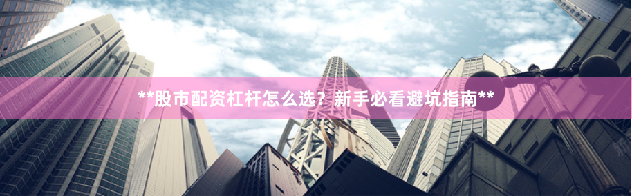 **股市配资杠杆怎么选？新手必看避坑指南**