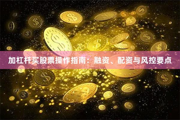 加杠杆买股票操作指南：融资、配资与风控要点