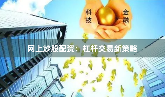网上炒股配资：杠杆交易新策略