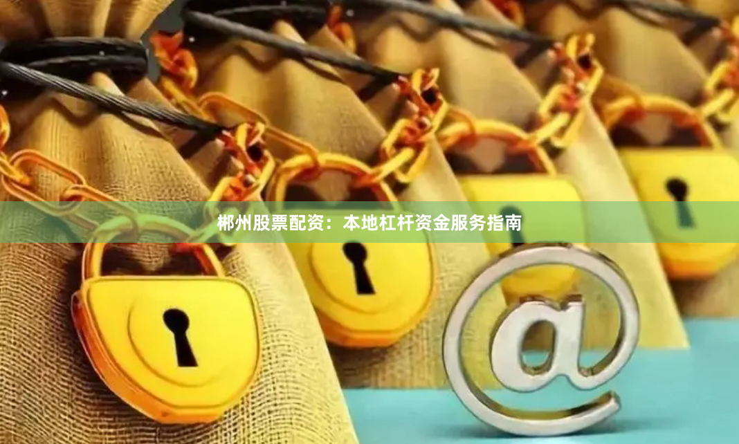 郴州股票配资：本地杠杆资金服务指南