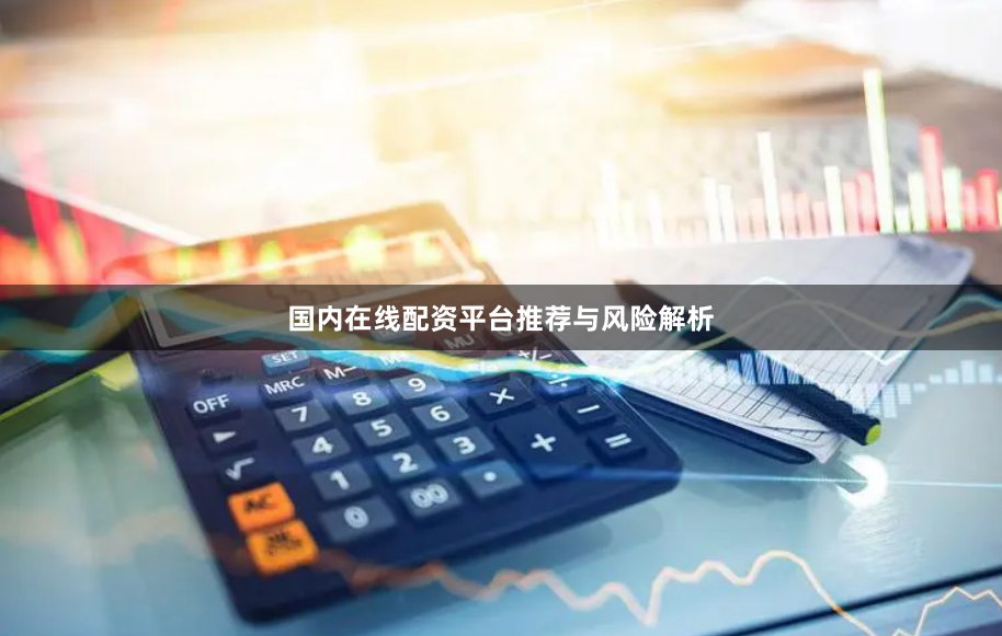 国内在线配资平台推荐与风险解析