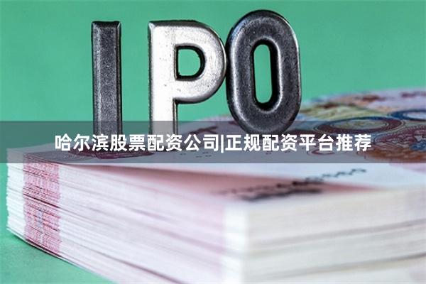 哈尔滨股票配资公司|正规配资平台推荐
