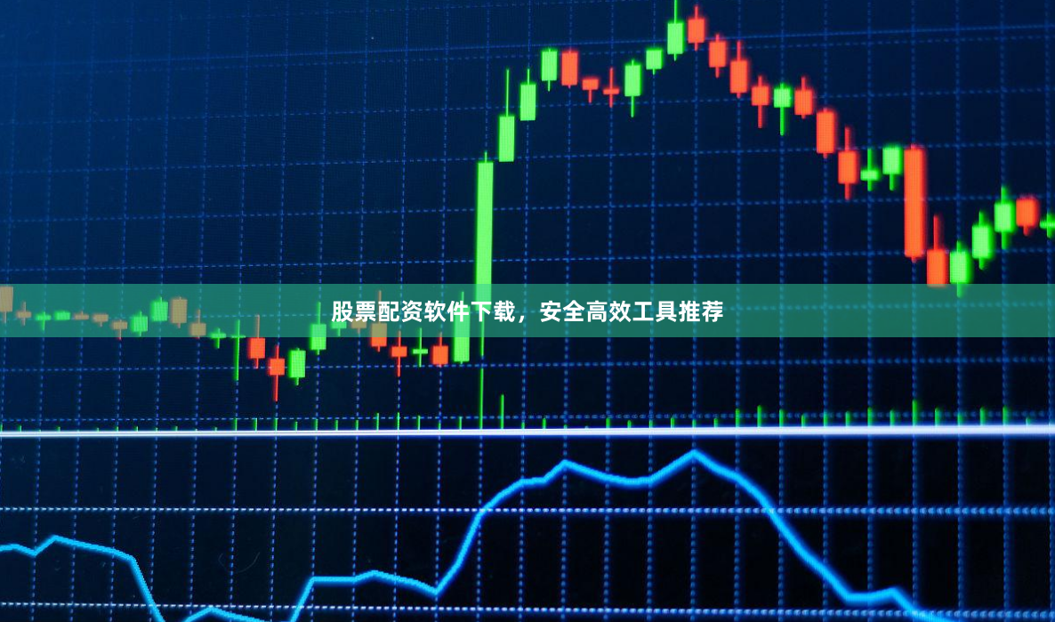 股票配资软件下载，安全高效工具推荐