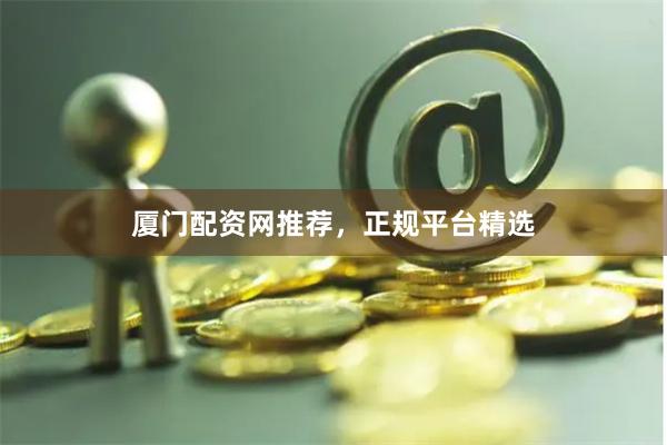 厦门配资网推荐，正规平台精选