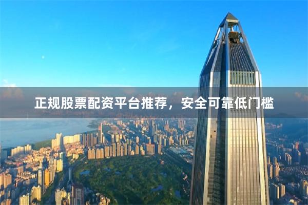 正规股票配资平台推荐，安全可靠低门槛