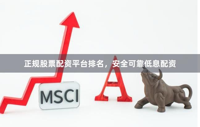 正规股票配资平台排名，安全可靠低息配资