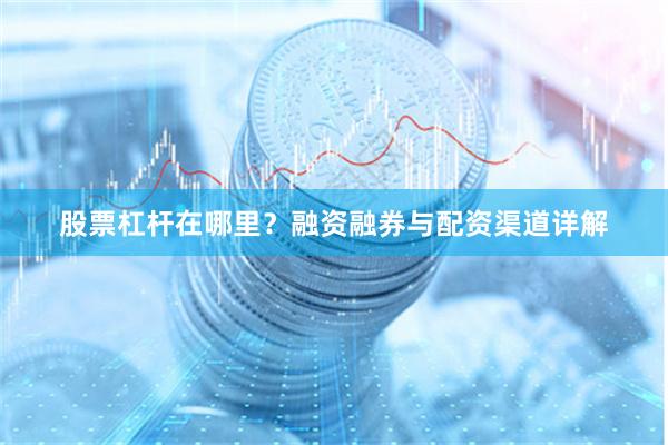 股票杠杆在哪里？融资融券与配资渠道详解