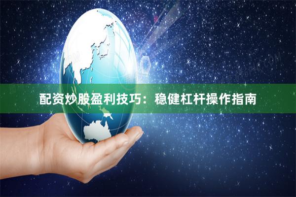 配资炒股盈利技巧:稳健杠杆操作指南