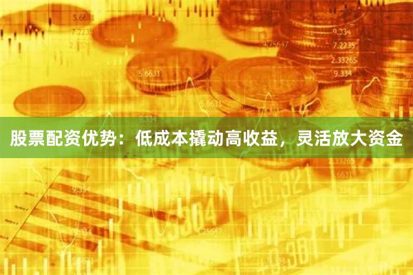 股票配资优势：低成本撬动高收益，灵活放大资金