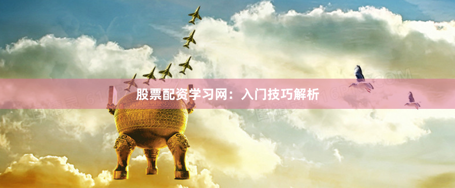 股票配资学习网：入门技巧解析