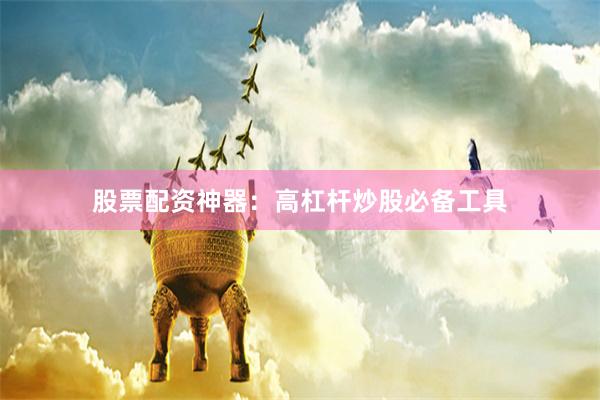 股票配资神器：高杠杆炒股必备工具