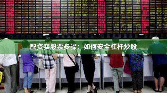 配资买股票步骤：如何安全杠杆炒股