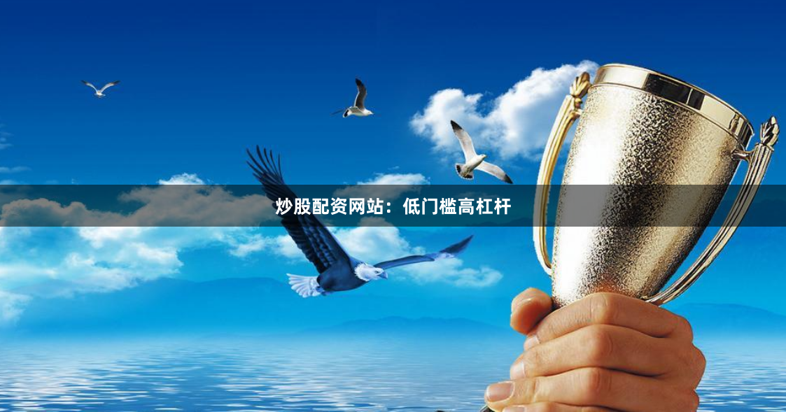 炒股配资网站：低门槛高杠杆