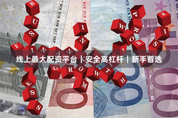 线上最大配资平台｜安全高杠杆｜新手首选