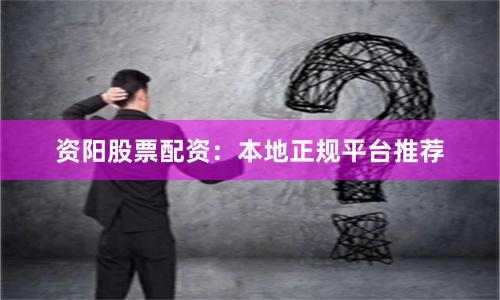 资阳股票配资：本地正规平台推荐