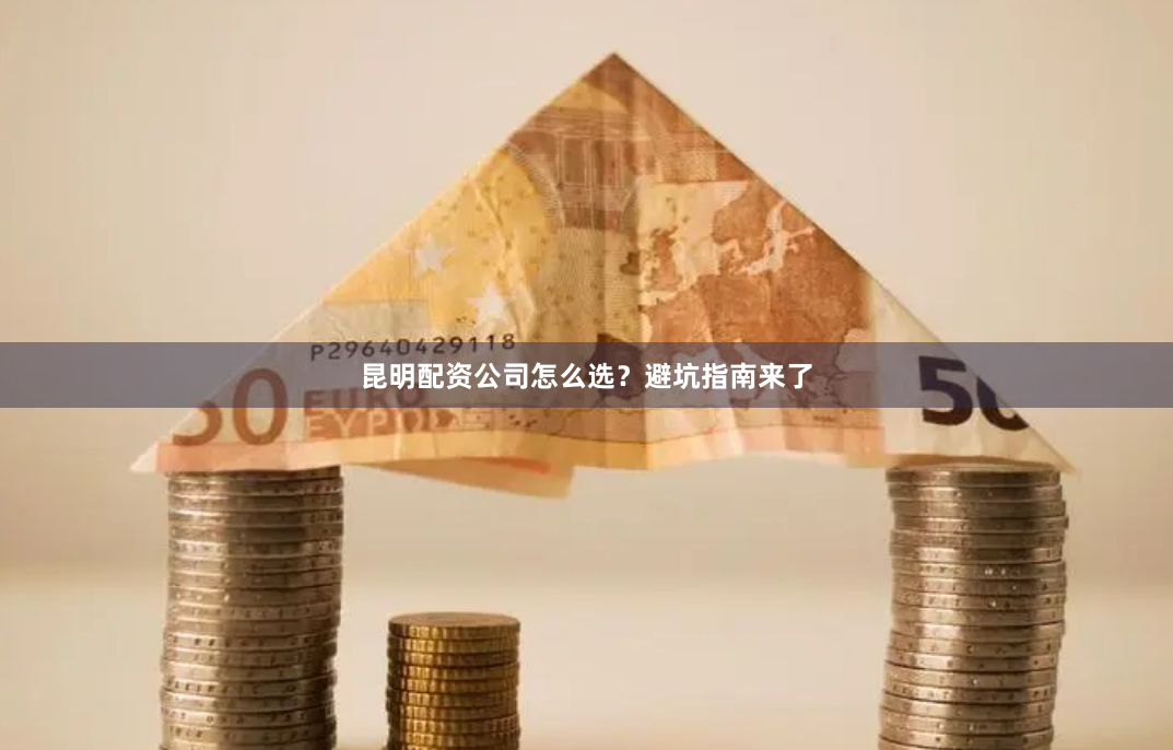 昆明配资公司怎么选？避坑指南来了