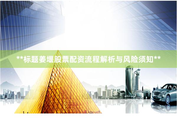 **标题姜堰股票配资流程解析与风险须知**