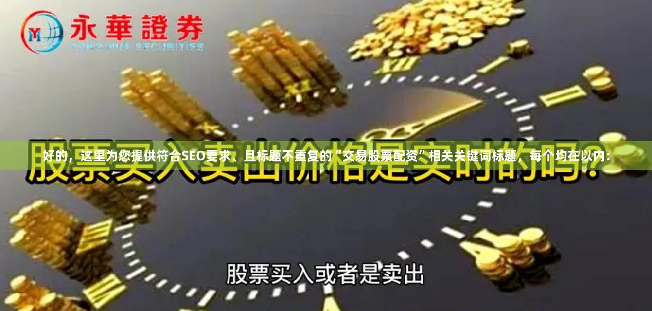 好的,这里为您提供符合SEO要求、且标题不重复的“交易股票配资”相关关键词标题,每个均在以内: